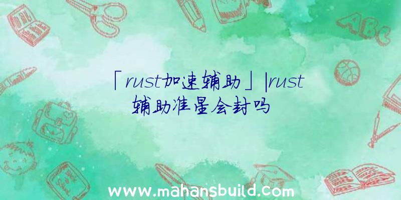 「rust加速辅助」|rust辅助准星会封吗